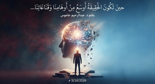 حين تكون الحقيقة أوسع من أوهامنا وقناعاتنا...